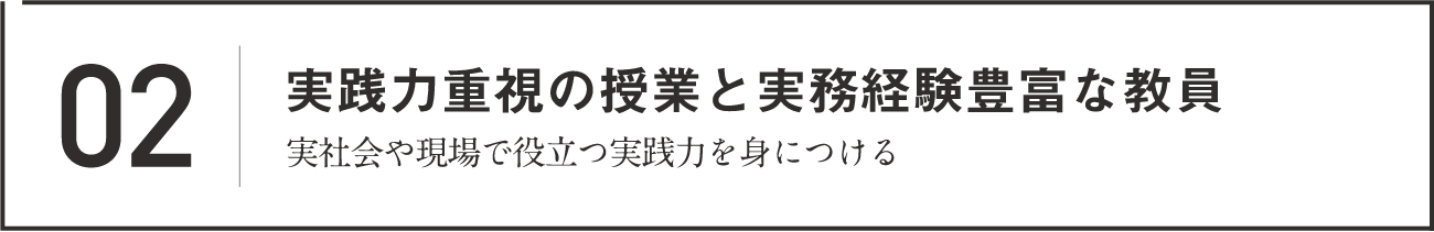 02 実践力重視の授業と実務経験豊富な教員 実社会や現場で役立つ実践力を身につける