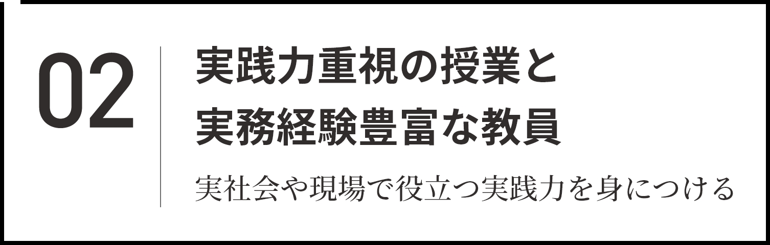 02 実践力重視の授業と実務経験豊富な教員 実社会や現場で役立つ実践力を身につける