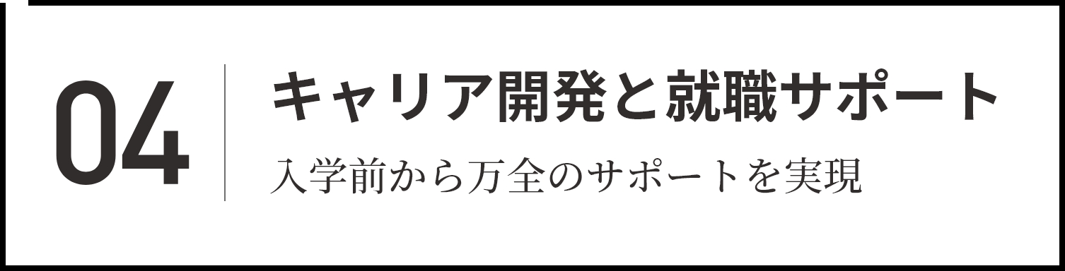 04 きめ細かいサポート体制 入学前から万全のサポートを実現