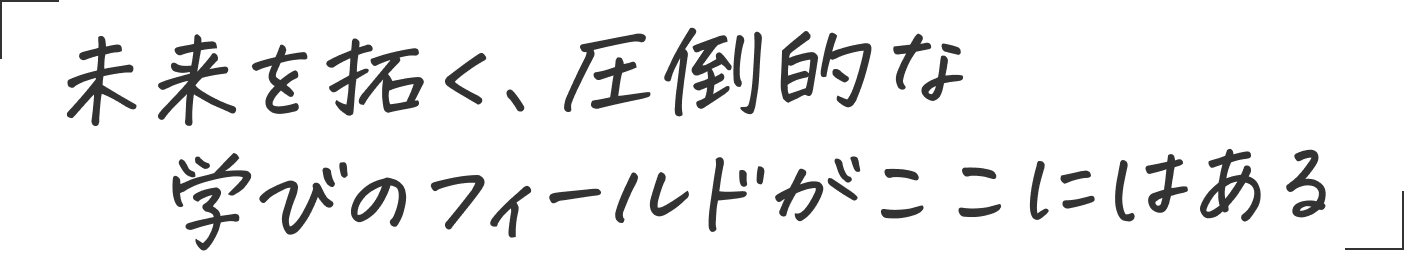 未来を拓く、圧倒的な学びのフィールドがここにはある